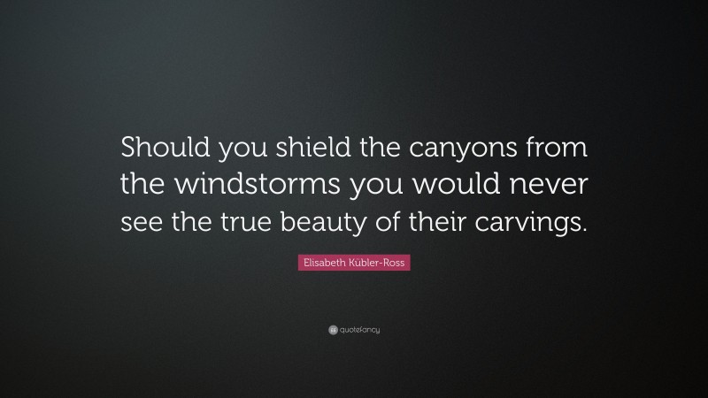 Elisabeth Kübler-Ross Quote: “Should you shield the canyons from the windstorms you would never see the true beauty of their carvings.”