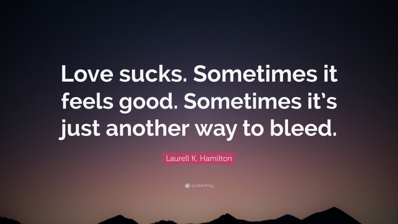 Laurell K. Hamilton Quote: “Love sucks. Sometimes it feels good. Sometimes it’s just another way to bleed.”