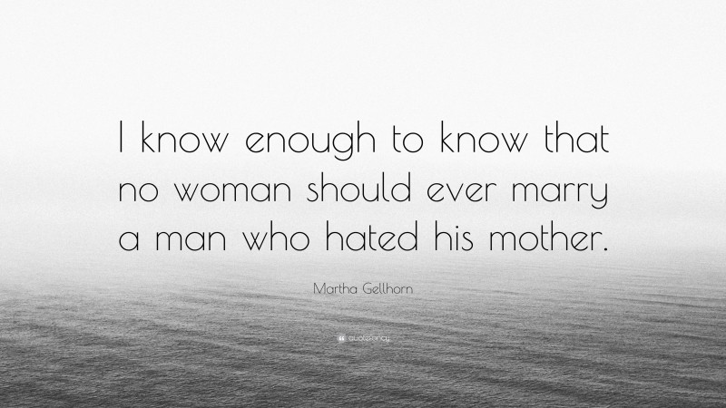 Martha Gellhorn Quote: “I know enough to know that no woman should ever marry a man who hated his mother.”