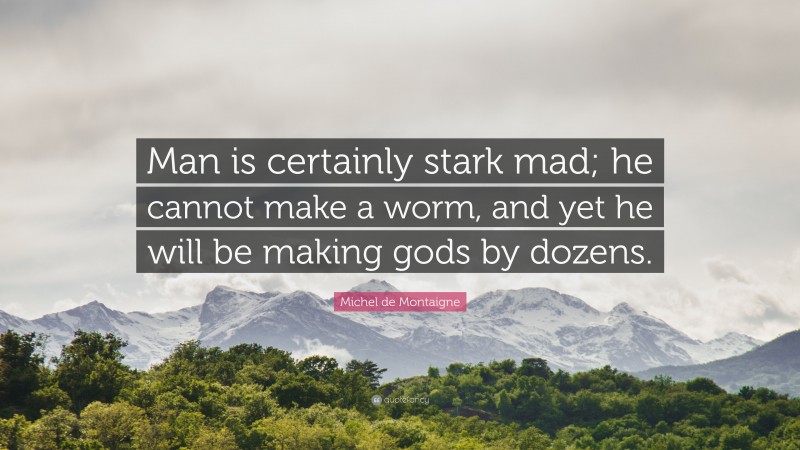 Michel de Montaigne Quote: “Man is certainly stark mad; he cannot make a worm, and yet he will be making gods by dozens.”