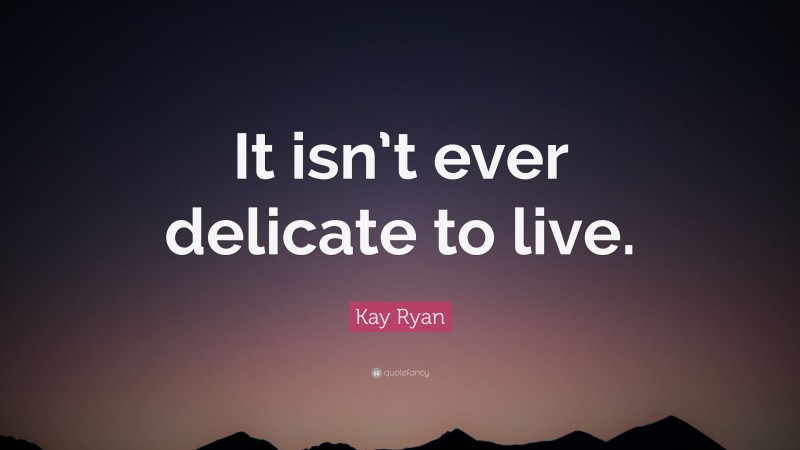 Kay Ryan Quote: “It isn’t ever delicate to live.”