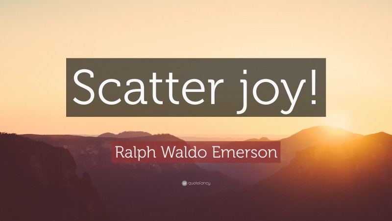 Ralph Waldo Emerson Quote: “Scatter joy!”