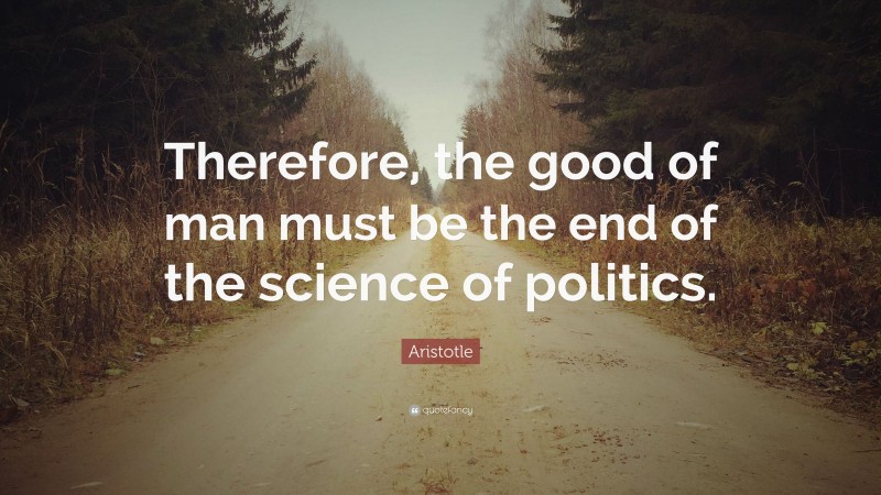 Aristotle Quote: “Therefore, the good of man must be the end of the science of politics.”