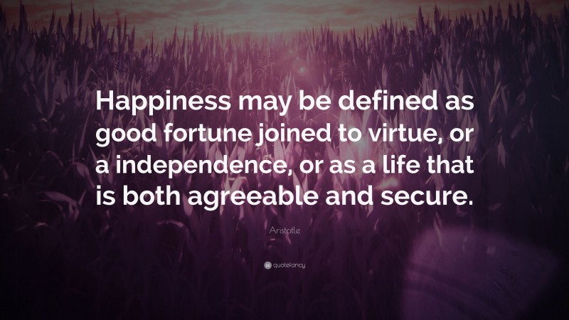 Aristotle Quote: “Happiness may be defined as good fortune joined to virtue, or a independence, or as a life that is both agreeable and secure.”