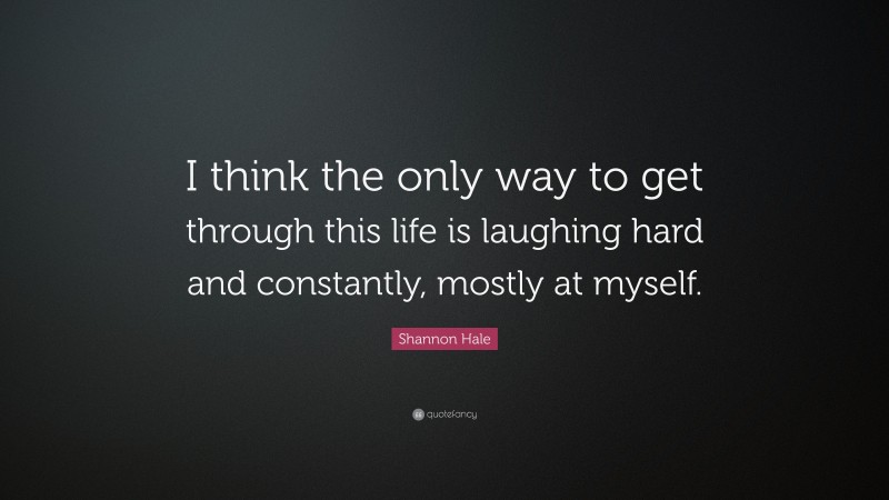 Shannon Hale Quote: “I think the only way to get through this life is laughing hard and constantly, mostly at myself.”