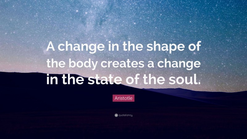 Aristotle Quote: “A change in the shape of the body creates a change in the state of the soul.”