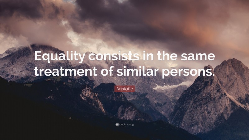 Aristotle Quote: “Equality consists in the same treatment of similar persons.”