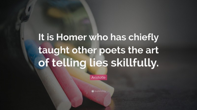 Aristotle Quote: “It is Homer who has chiefly taught other poets the art of telling lies skillfully.”