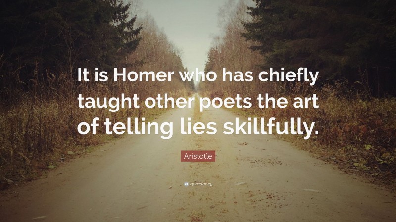 Aristotle Quote: “It is Homer who has chiefly taught other poets the art of telling lies skillfully.”