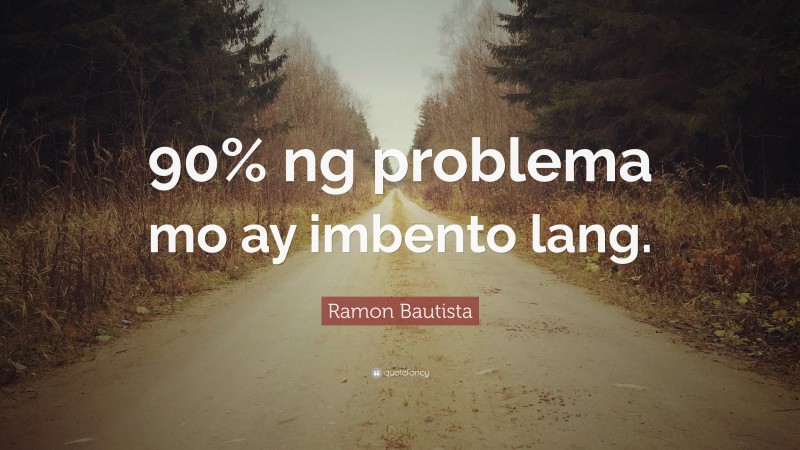 Ramon Bautista Quote: “90% ng problema mo ay imbento lang.”