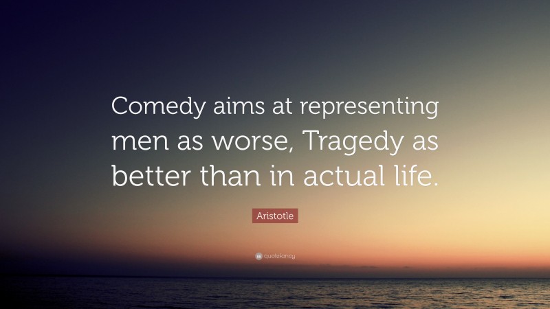 Aristotle Quote: “Comedy aims at representing men as worse, Tragedy as better than in actual life.”