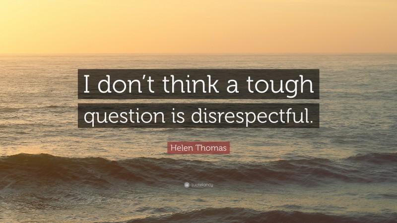 Helen Thomas Quote: “I don’t think a tough question is disrespectful.”