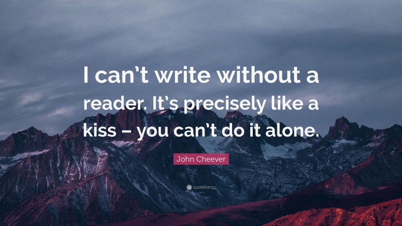 John Cheever Quote: “I can’t write without a reader. It’s precisely like a kiss – you can’t do it alone.”