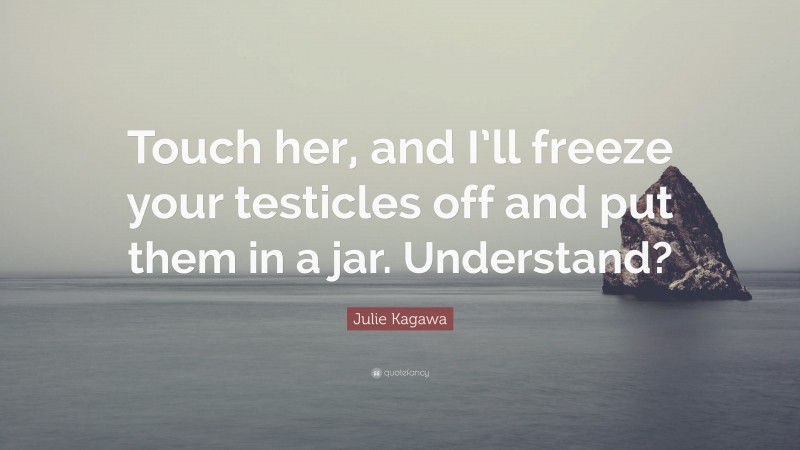 Julie Kagawa Quote: “Touch her, and I’ll freeze your testicles off and put them in a jar. Understand?”