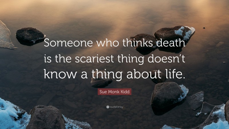 Sue Monk Kidd Quote: “Someone who thinks death is the scariest thing doesn’t know a thing about life.”