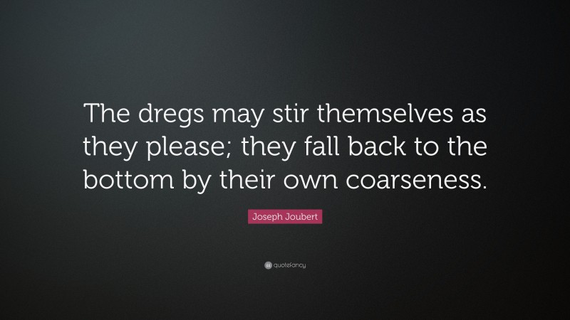 Joseph Joubert Quote: “The dregs may stir themselves as they please; they fall back to the bottom by their own coarseness.”