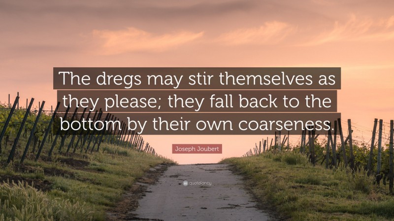 Joseph Joubert Quote: “The dregs may stir themselves as they please; they fall back to the bottom by their own coarseness.”