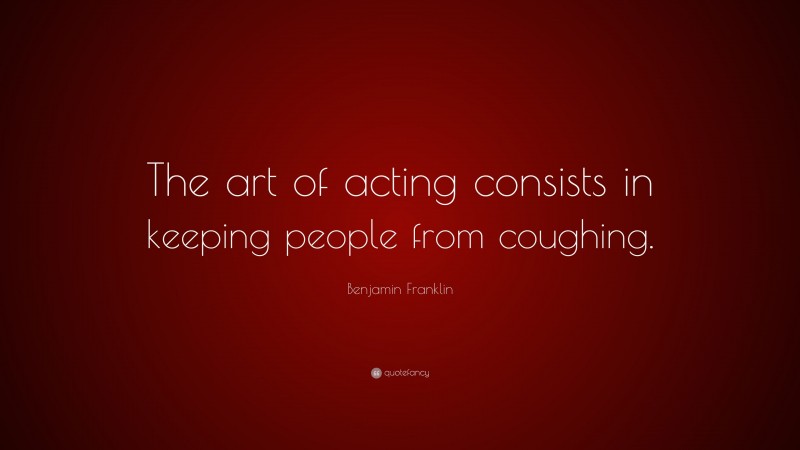 Benjamin Franklin Quote: “The art of acting consists in keeping people from coughing.”
