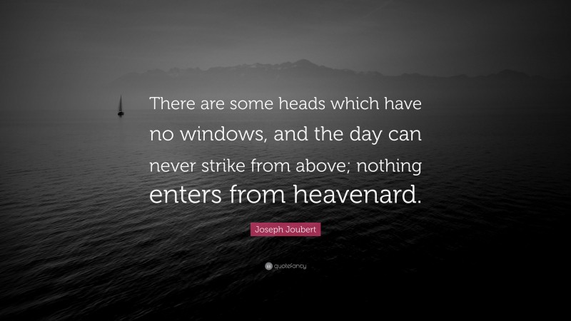 Joseph Joubert Quote: “There are some heads which have no windows, and the day can never strike from above; nothing enters from heavenard.”