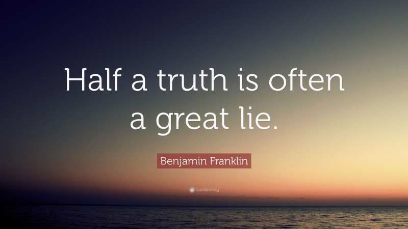 Benjamin Franklin Quote: “Half a truth is often a great lie.”