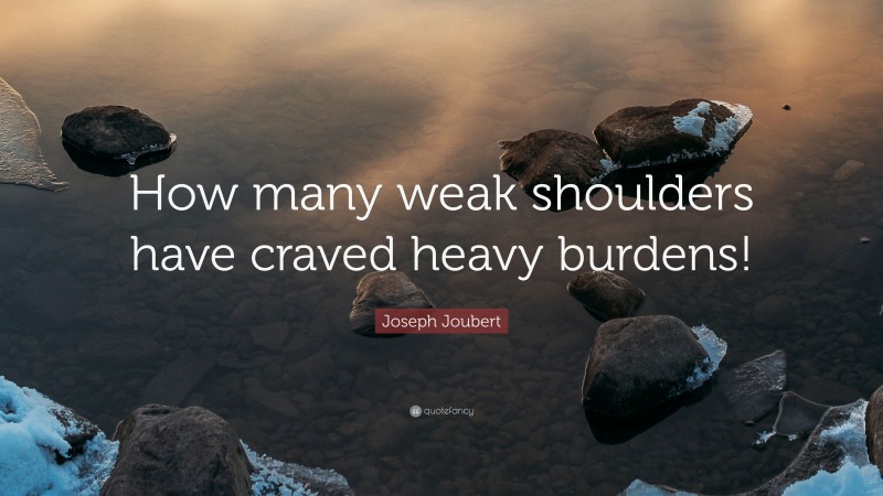 Joseph Joubert Quote: “How many weak shoulders have craved heavy burdens!”