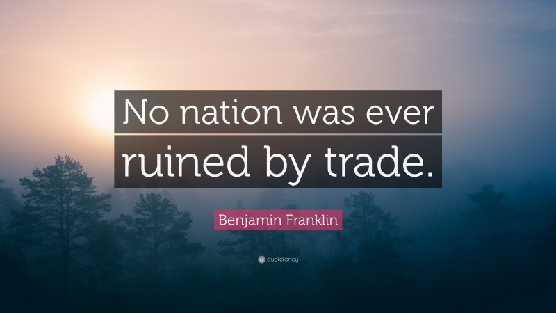Benjamin Franklin Quote: “No nation was ever ruined by trade.”