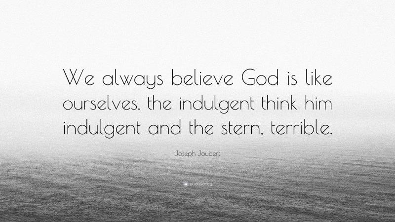 Joseph Joubert Quote: “We always believe God is like ourselves, the indulgent think him indulgent and the stern, terrible.”