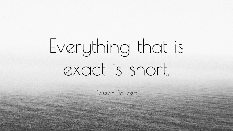 Joseph Joubert Quote: “Everything that is exact is short.”