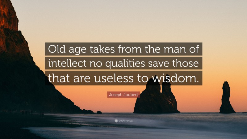 Joseph Joubert Quote: “Old age takes from the man of intellect no qualities save those that are useless to wisdom.”