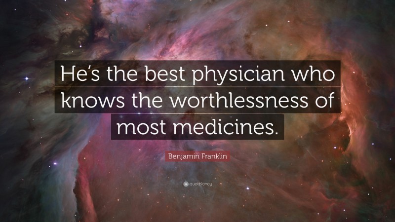 Benjamin Franklin Quote: “He’s the best physician who knows the worthlessness of most medicines.”