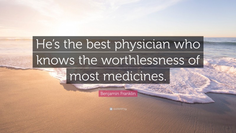 Benjamin Franklin Quote: “He’s the best physician who knows the worthlessness of most medicines.”