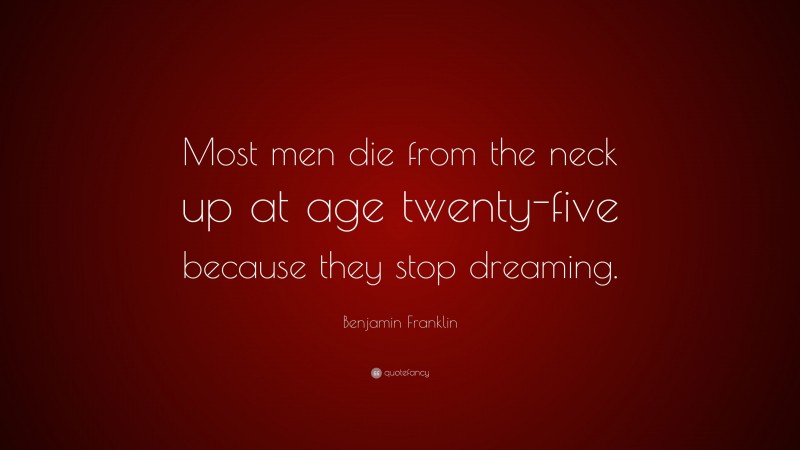 Benjamin Franklin Quote: “Most men die from the neck up at age twenty-five because they stop dreaming.”
