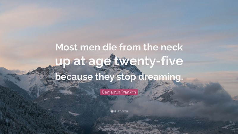 Benjamin Franklin Quote: “Most men die from the neck up at age twenty-five because they stop dreaming.”