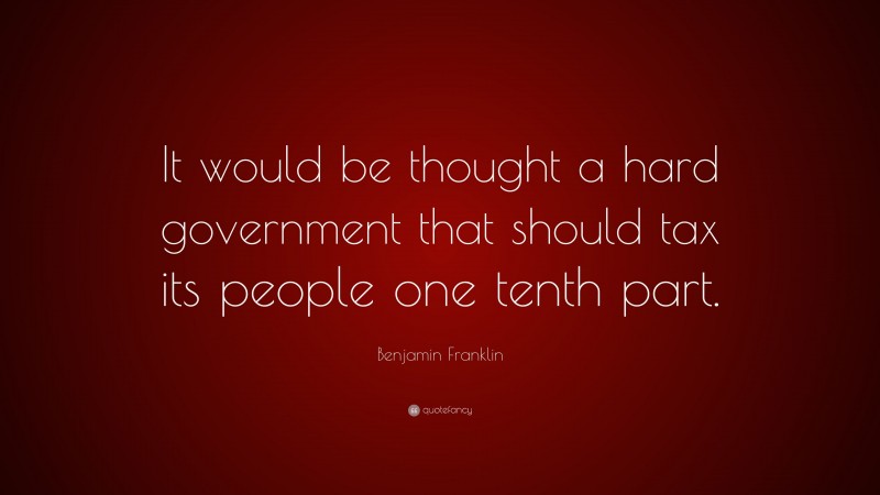 Benjamin Franklin Quote: “It would be thought a hard government that should tax its people one tenth part.”