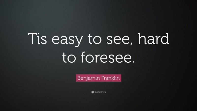 Benjamin Franklin Quote: “Tis easy to see, hard to foresee.”