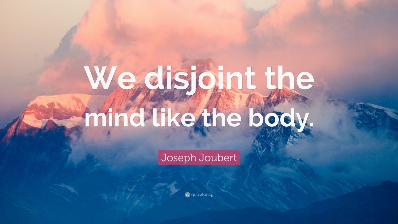 Joseph Joubert Quote: “We disjoint the mind like the body.”