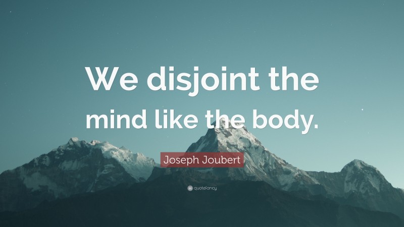 Joseph Joubert Quote: “We disjoint the mind like the body.”