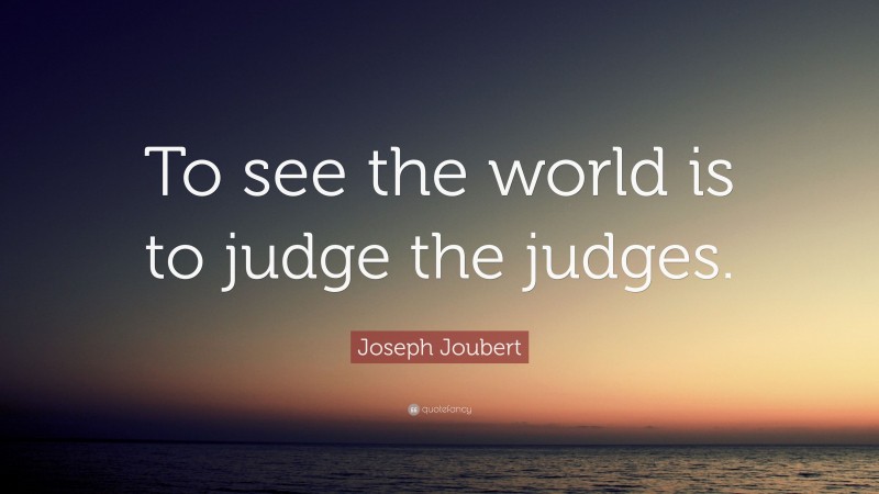 Joseph Joubert Quote: “To see the world is to judge the judges.”