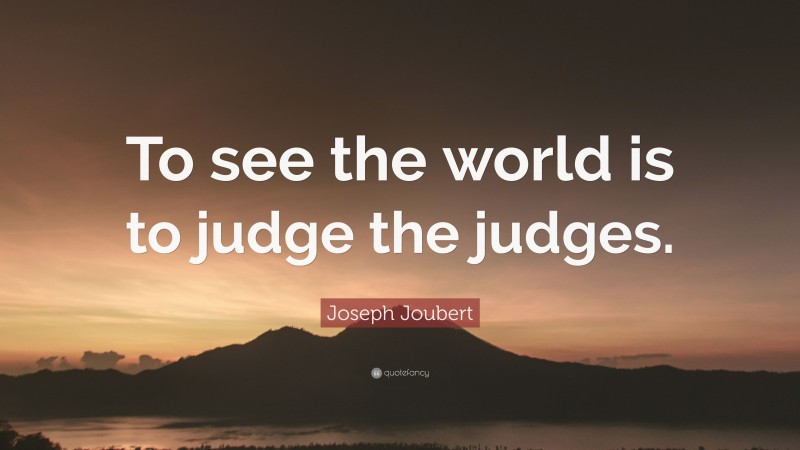 Joseph Joubert Quote: “To see the world is to judge the judges.”