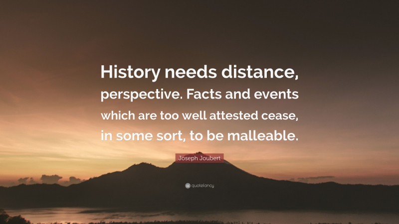 Joseph Joubert Quote: “History needs distance, perspective. Facts and events which are too well attested cease, in some sort, to be malleable.”