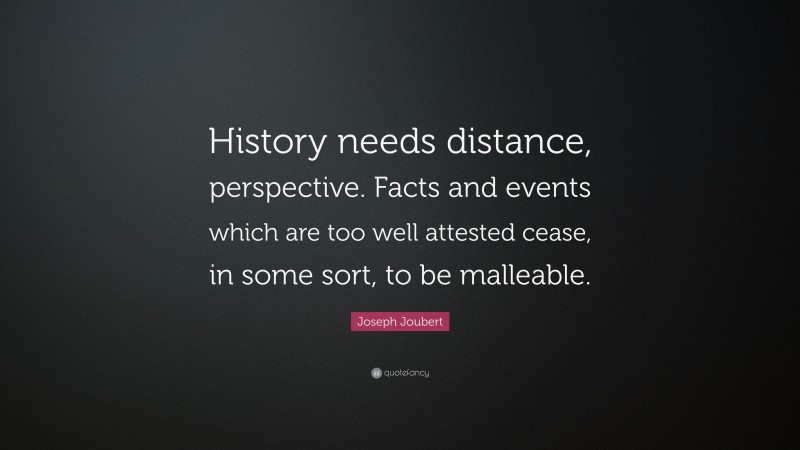Joseph Joubert Quote: “History needs distance, perspective. Facts and events which are too well attested cease, in some sort, to be malleable.”
