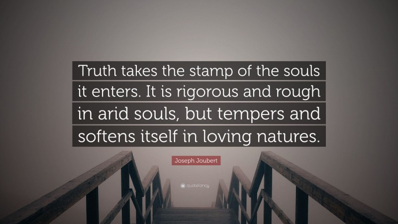 Joseph Joubert Quote: “Truth takes the stamp of the souls it enters. It is rigorous and rough in arid souls, but tempers and softens itself in loving natures.”