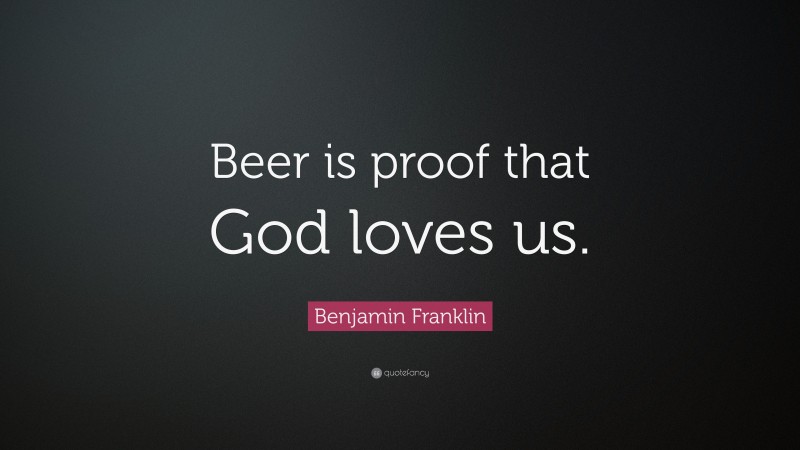 Benjamin Franklin Quote: “Beer is proof that God loves us.”