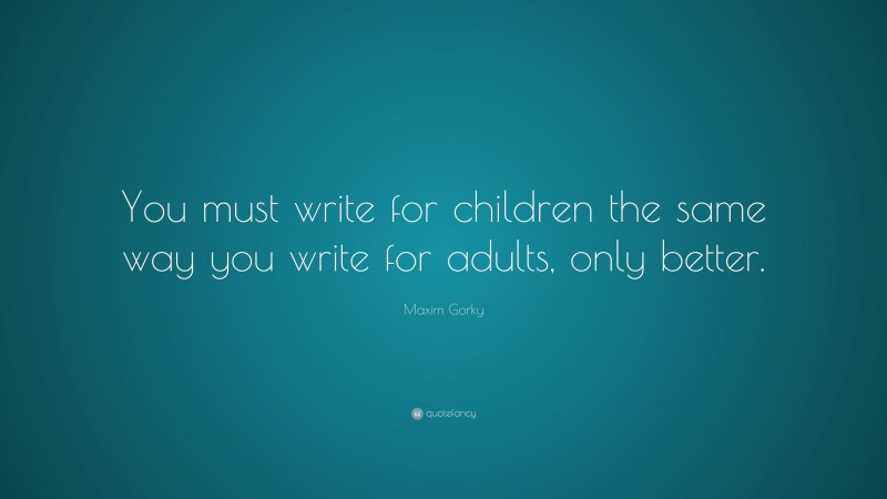 Maxim Gorky Quote: “You must write for children the same way you write for adults, only better.”