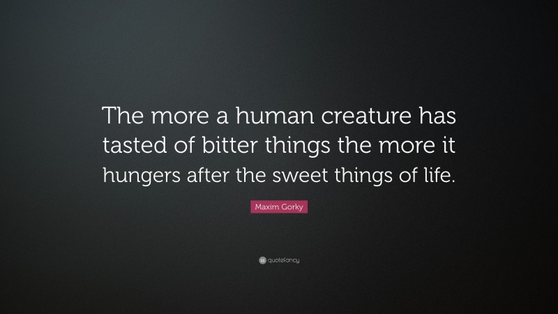 Maxim Gorky Quote: “The more a human creature has tasted of bitter things the more it hungers after the sweet things of life.”