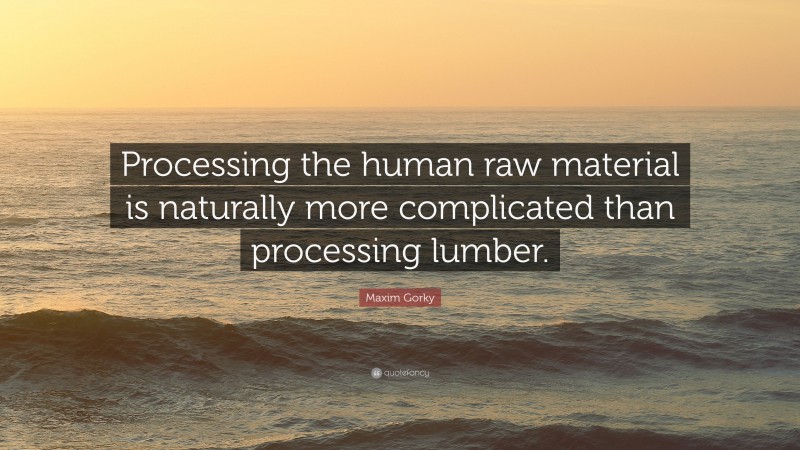 Maxim Gorky Quote: “Processing the human raw material is naturally more complicated than processing lumber.”