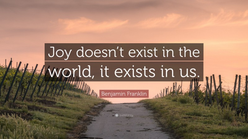 Benjamin Franklin Quote: “Joy doesn’t exist in the world, it exists in us.”