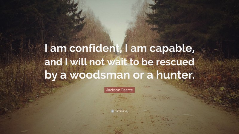 Jackson Pearce Quote: “I am confident, I am capable, and I will not wait to be rescued by a woodsman or a hunter.”