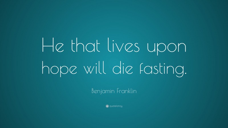 Benjamin Franklin Quote: “He that lives upon hope will die fasting.”