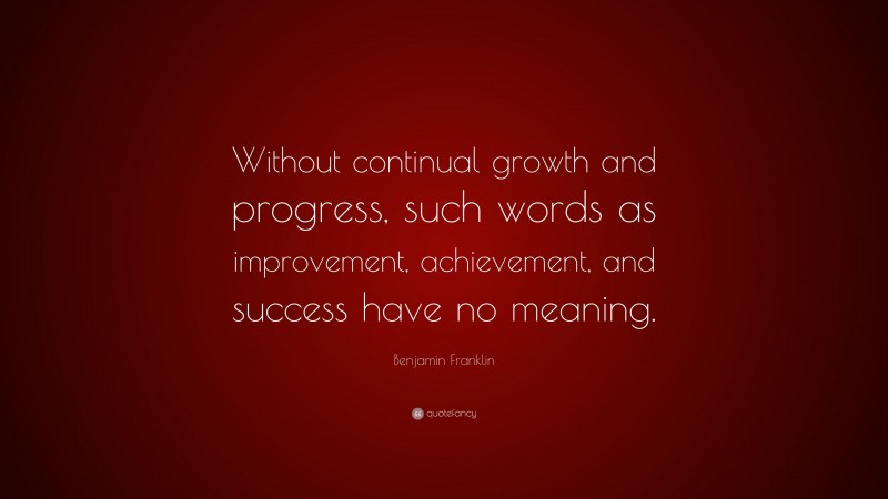 Benjamin Franklin Quote: “Without continual growth and progress, such words as improvement, achievement, and success have no meaning.”